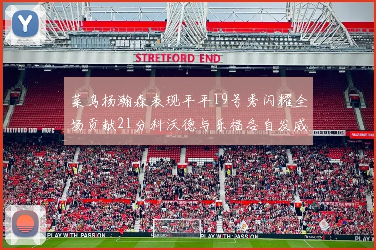 菜鸟杨瀚森表现平平19号秀闪耀全场贡献21分科沃德与乐福各自发威