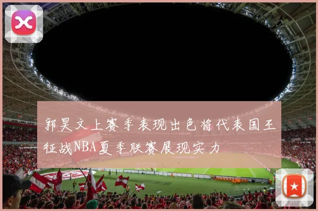 郭昊文上赛季表现出色将代表国王征战NBA夏季联赛展现实力