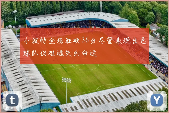 小波特全场狂砍36分尽管表现出色球队仍难逃失利命运