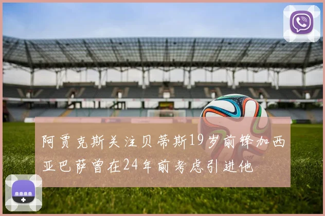 阿贾克斯关注贝蒂斯19岁前锋加西亚巴萨曾在24年前考虑引进他