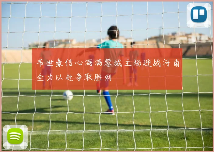 韦世豪信心满满蓉城主场迎战河南全力以赴争取胜利