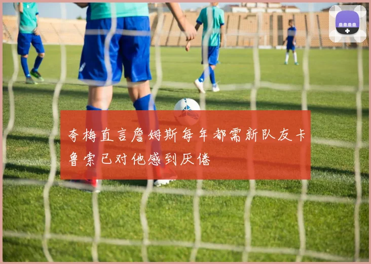 夸梅直言詹姆斯每年都需新队友卡鲁索已对他感到厌倦