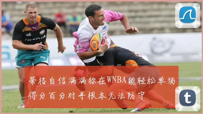 蒂格自信满满称在WNBA能轻松单场得分百分对手根本无法防守