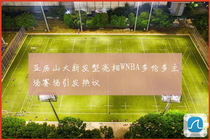 亚历山大新发型亮相WNBA多伦多主场赛场引发热议
