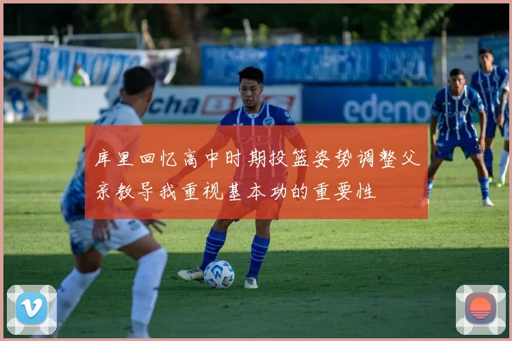 库里回忆高中时期投篮姿势调整父亲教导我重视基本功的重要性