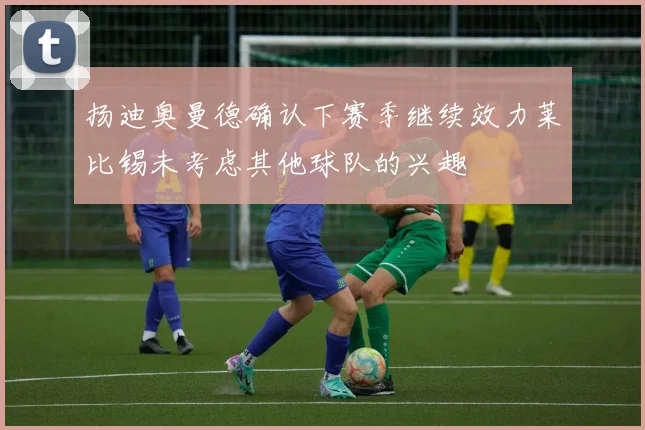 扬迪奥曼德确认下赛季继续效力莱比锡未考虑其他球队的兴趣