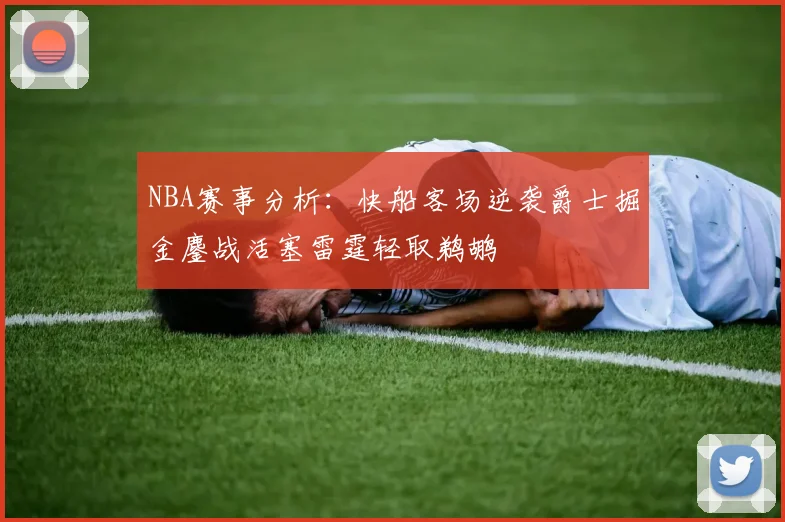 NBA赛事分析：快船客场逆袭爵士掘金鏖战活塞雷霆轻取鹈鹕