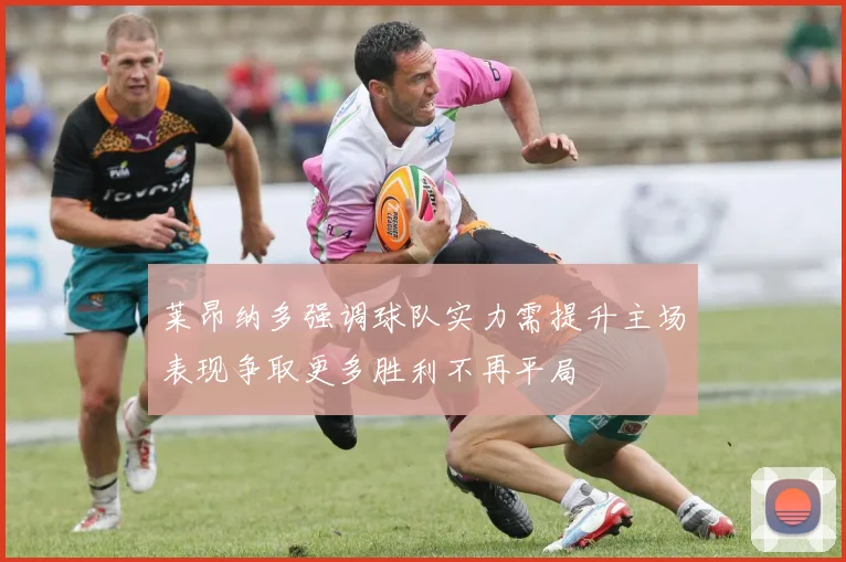 莱昂纳多强调球队实力需提升主场表现争取更多胜利不再平局