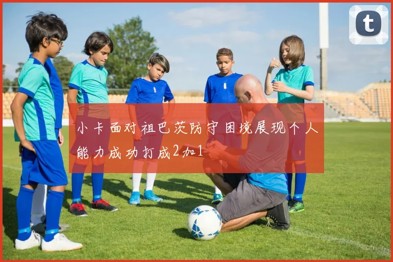小卡面对祖巴茨防守困境展现个人能力成功打成2加1