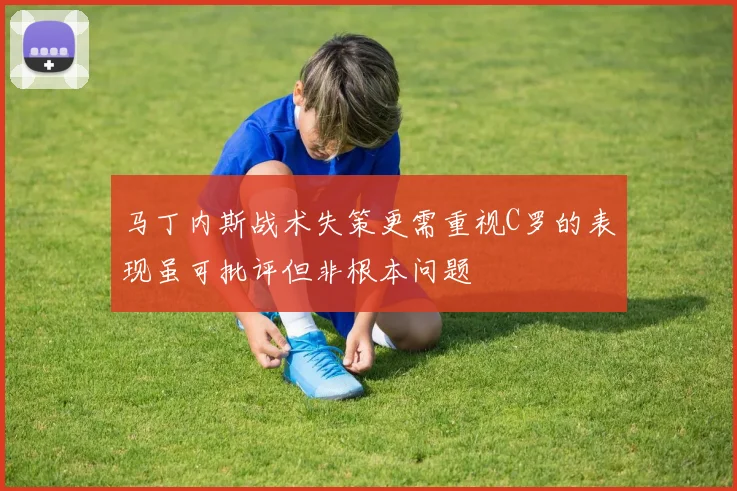 马丁内斯战术失策更需重视C罗的表现虽可批评但非根本问题