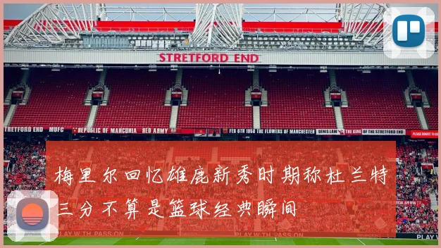 梅里尔回忆雄鹿新秀时期称杜兰特三分不算是篮球经典瞬间