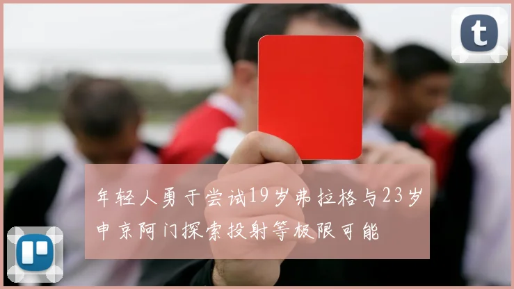 年轻人勇于尝试19岁弗拉格与23岁申京阿门探索投射等极限可能