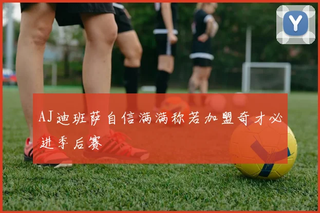 AJ迪班萨自信满满称若加盟奇才必进季后赛