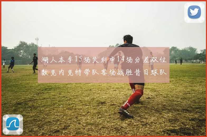 湖人本季15场失利中14场分差双位数克内克特带队客场战胜昔日球队