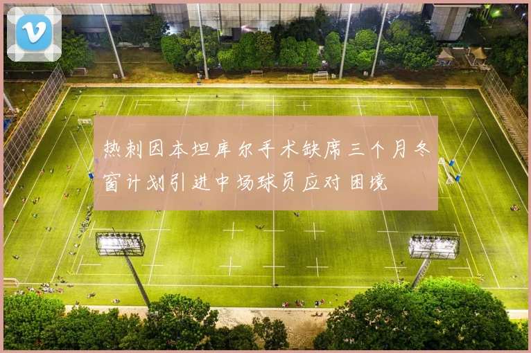 热刺因本坦库尔手术缺席三个月冬窗计划引进中场球员应对困境